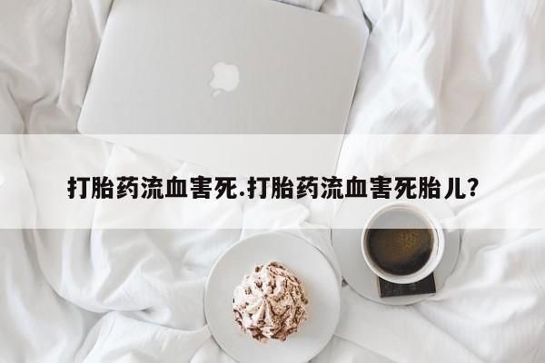 堕胎药购买方式打胎药流血害死.打胎药流血害死胎儿？