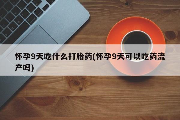 堕胎药购买方式怀孕9天吃什么打胎药(怀孕9天可以吃药流产吗)