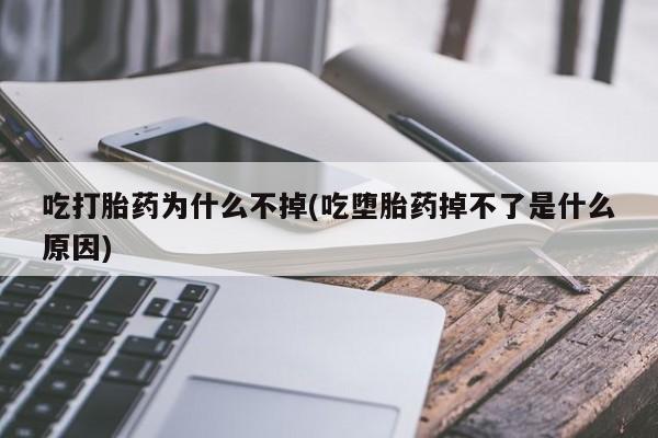 堕胎药购买方式吃打胎药为什么不掉(吃堕胎药掉不了是什么原因)