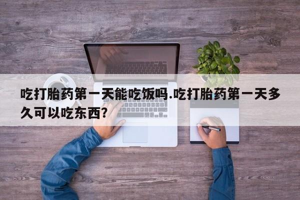 堕胎药购买方式吃打胎药第一天能吃饭吗.吃打胎药第一天多久可以吃东西？