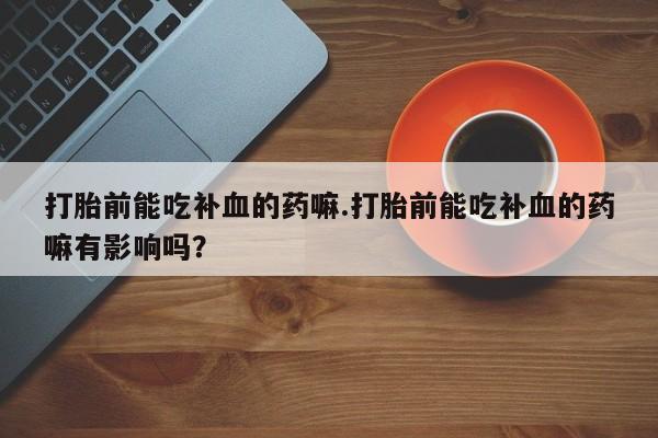 堕胎药购买方式打胎前能吃补血的药嘛.打胎前能吃补血的药嘛有影响吗？