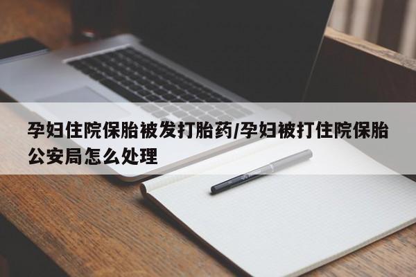堕胎药购买方式孕妇住院保胎被发打胎药/孕妇被打住院保胎公安局怎么处理