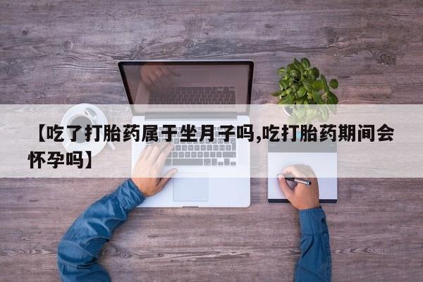 堕胎药购买方式【吃了打胎药属于坐月子吗,吃打胎药期间会怀孕吗】