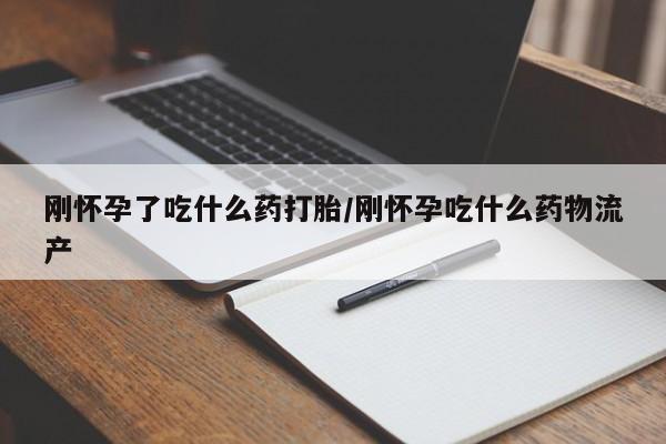 堕胎药购买方式刚怀孕了吃什么药打胎/刚怀孕吃什么药物流产