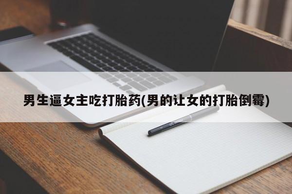堕胎药购买方式男生逼女主吃打胎药(男的让女的打胎倒霉)