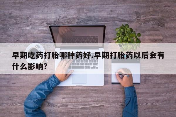 堕胎药购买方式早期吃药打胎哪种药好.早期打胎药以后会有什么影响？