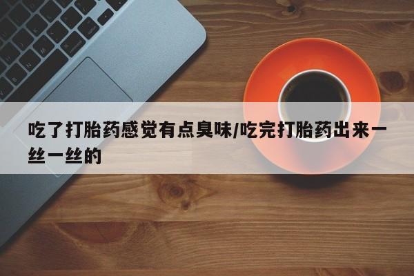 堕胎药购买方式吃了打胎药感觉有点臭味/吃完打胎药出来一丝一丝的