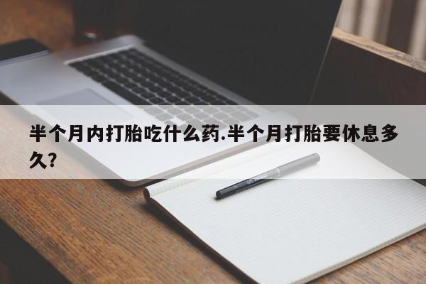 堕胎药购买方式半个月内打胎吃什么药.半个月打胎要休息多久？