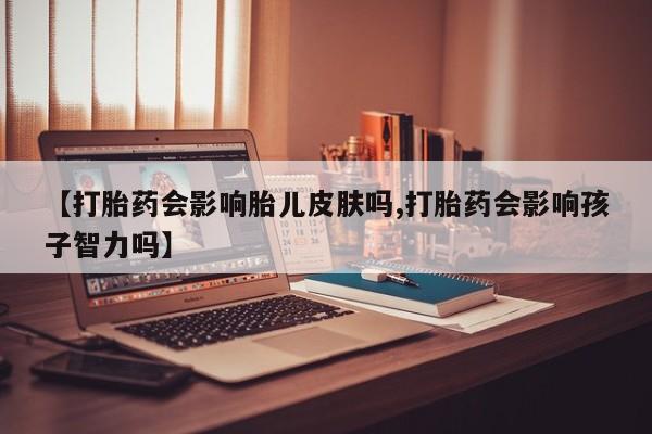 堕胎药购买方式【打胎药会影响胎儿皮肤吗,打胎药会影响孩子智力吗】