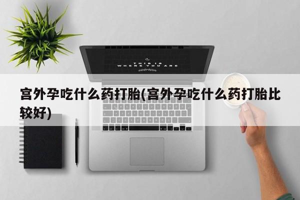 堕胎药购买方式宫外孕吃什么药打胎(宫外孕吃什么药打胎比较好)