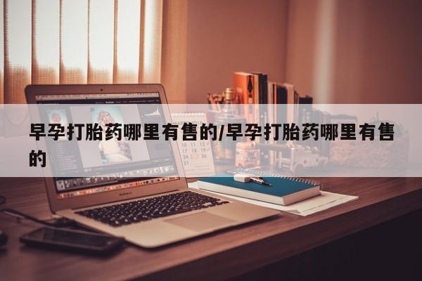堕胎药购买方式早孕打胎药哪里有售的/早孕打胎药哪里有售的