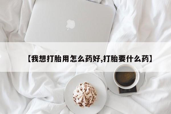 堕胎药购买方式【我想打胎用怎么药好,打胎要什么药】