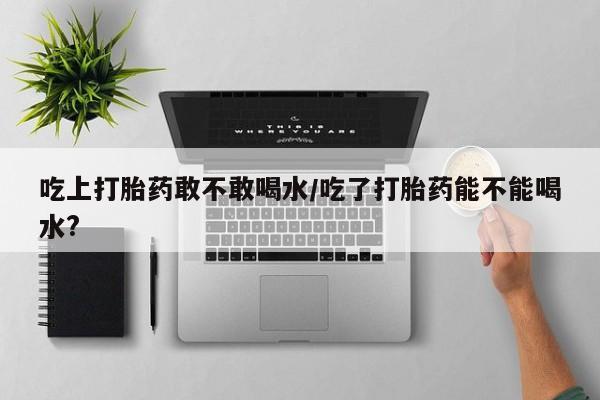 堕胎药购买方式吃上打胎药敢不敢喝水/吃了打胎药能不能喝水?