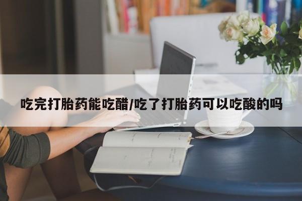 堕胎药购买方式吃完打胎药能吃醋/吃了打胎药可以吃酸的吗