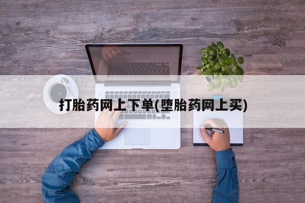 堕胎药购买方式打胎药网上下单(堕胎药网上买)
