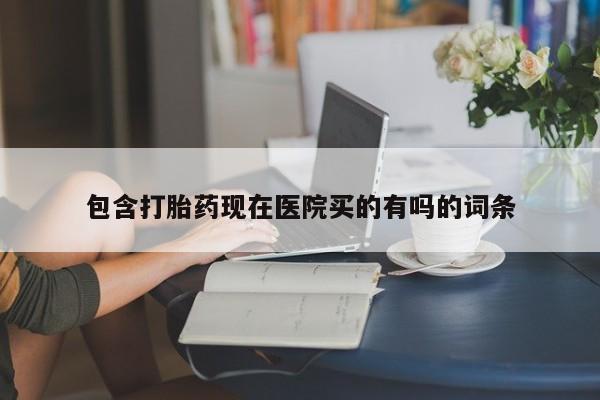 堕胎药购买方式包含打胎药现在医院买的有吗的词条