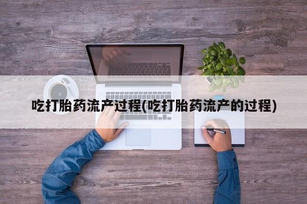 堕胎药购买方式吃打胎药流产过程(吃打胎药流产的过程)