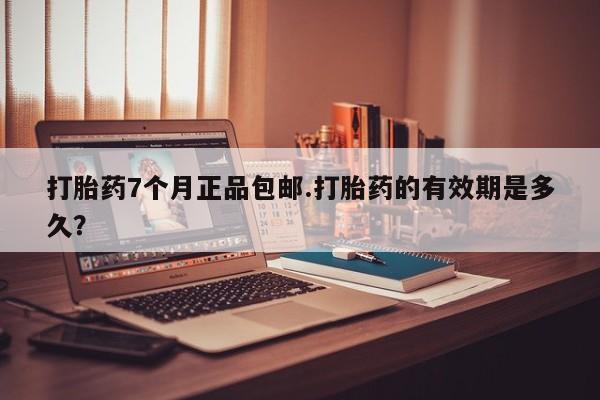 堕胎药购买方式打胎药7个月正品包邮.打胎药的有效期是多久？