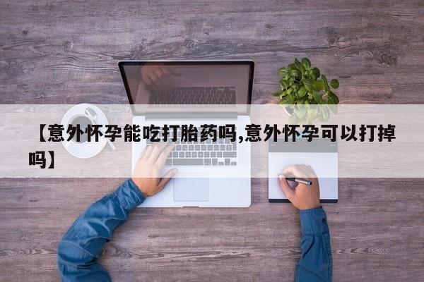 堕胎药购买方式【意外怀孕能吃打胎药吗,意外怀孕可以打掉吗】