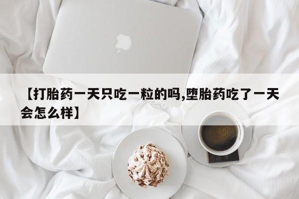堕胎药购买方式【打胎药一天只吃一粒的吗,堕胎药吃了一天会怎么样】