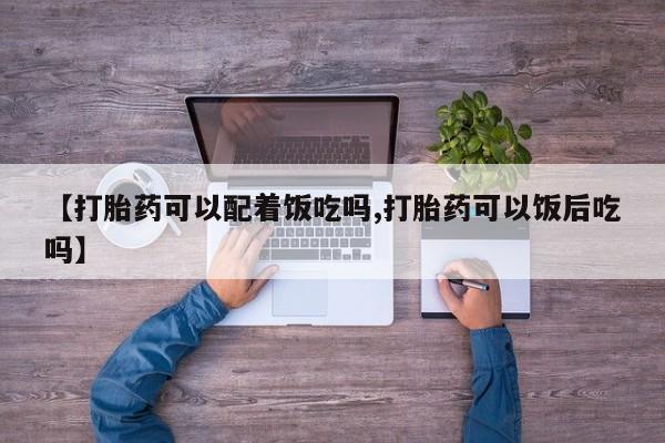 堕胎药购买方式【打胎药可以配着饭吃吗,打胎药可以饭后吃吗】
