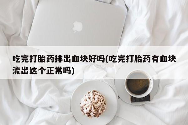 堕胎药购买方式吃完打胎药排出血块好吗(吃完打胎药有血块流出这个正常吗)
