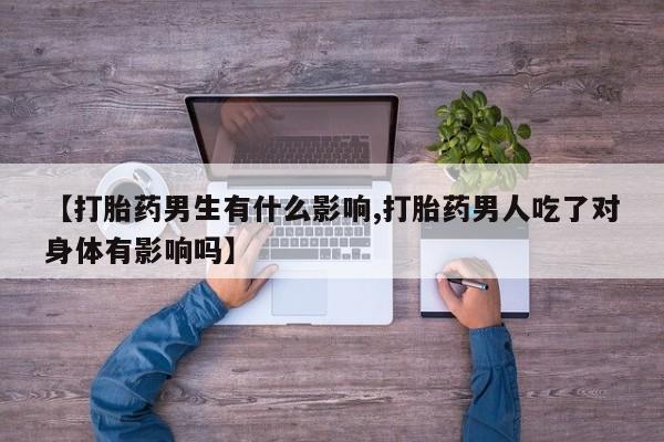 堕胎药购买方式【打胎药男生有什么影响,打胎药男人吃了对身体有影响吗】
