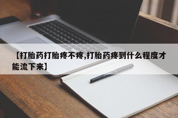 堕胎药购买方式【打胎药打胎疼不疼,打胎药疼到什么程度才能流下来】