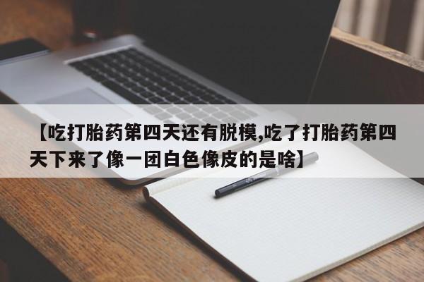 堕胎药购买方式【吃打胎药第四天还有脱模,吃了打胎药第四天下来了像一团白色像皮的是啥】
