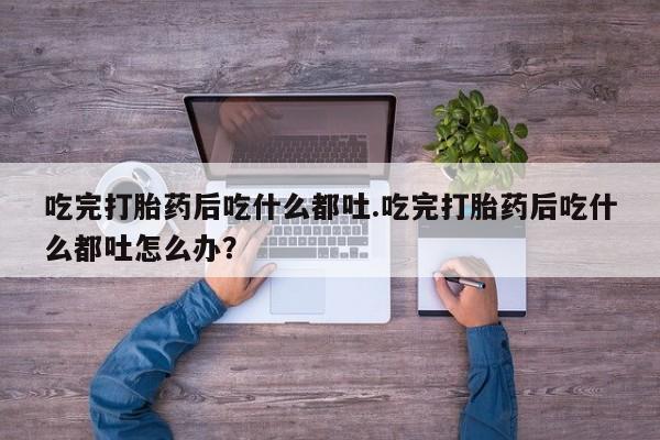 堕胎药购买方式吃完打胎药后吃什么都吐.吃完打胎药后吃什么都吐怎么办？