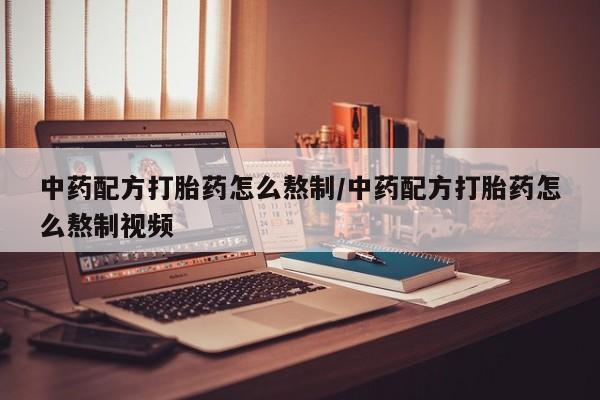 堕胎药购买方式中药配方打胎药怎么熬制/中药配方打胎药怎么熬制视频