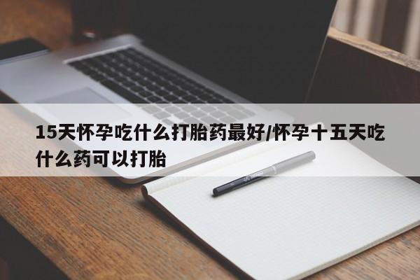 堕胎药购买方式15天怀孕吃什么打胎药最好/怀孕十五天吃什么药可以打胎