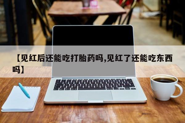 堕胎药购买方式【见红后还能吃打胎药吗,见红了还能吃东西吗】