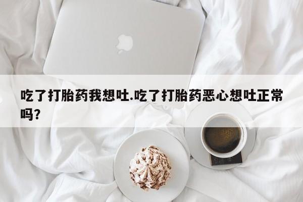 堕胎药购买方式吃了打胎药我想吐.吃了打胎药恶心想吐正常吗？