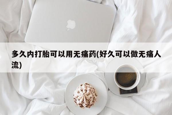 堕胎药购买方式多久内打胎可以用无痛药(好久可以做无痛人流)