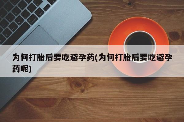 堕胎药购买方式为何打胎后要吃避孕药(为何打胎后要吃避孕药呢)