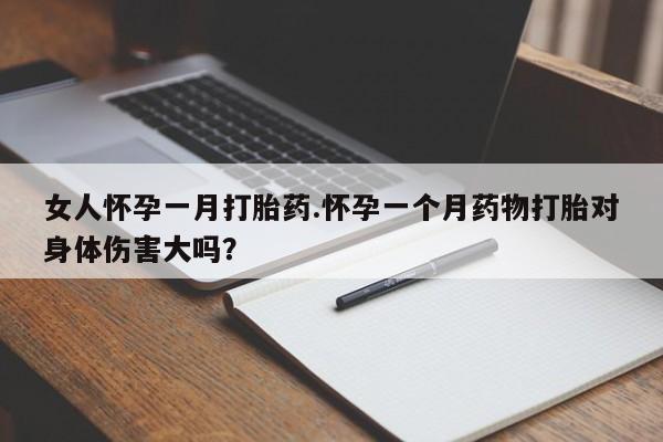 堕胎药购买方式女人怀孕一月打胎药.怀孕一个月药物打胎对身体伤害大吗？