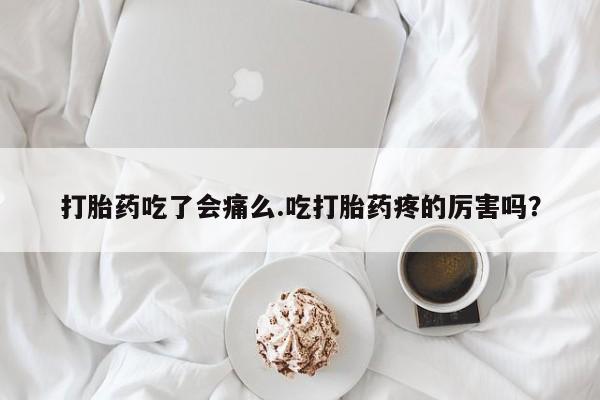 堕胎药购买方式打胎药吃了会痛么.吃打胎药疼的厉害吗？