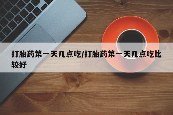 堕胎药购买方式打胎药第一天几点吃/打胎药第一天几点吃比较好