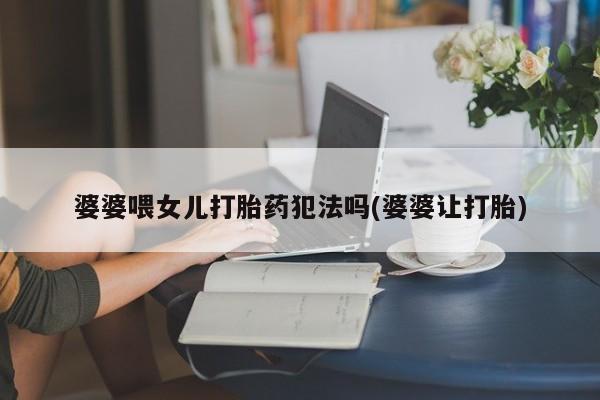 堕胎药购买方式婆婆喂女儿打胎药犯法吗(婆婆让打胎)