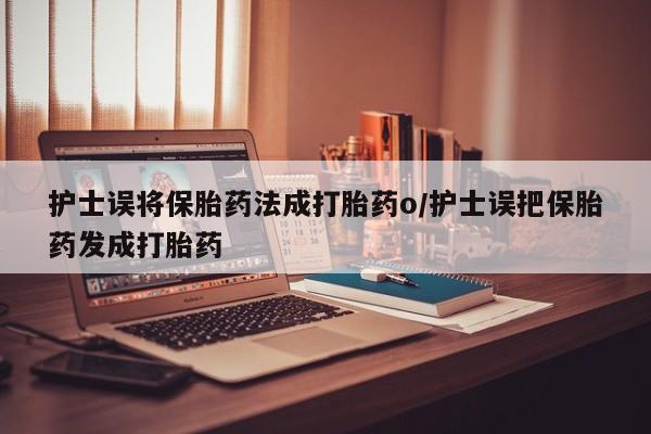 堕胎药购买方式护士误将保胎药法成打胎药o/护士误把保胎药发成打胎药