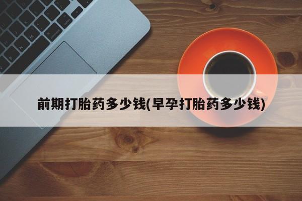 堕胎药购买方式前期打胎药多少钱(早孕打胎药多少钱)