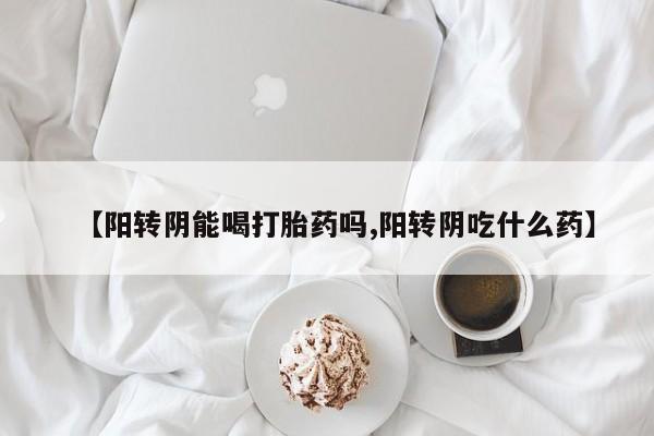堕胎药购买方式【阳转阴能喝打胎药吗,阳转阴吃什么药】