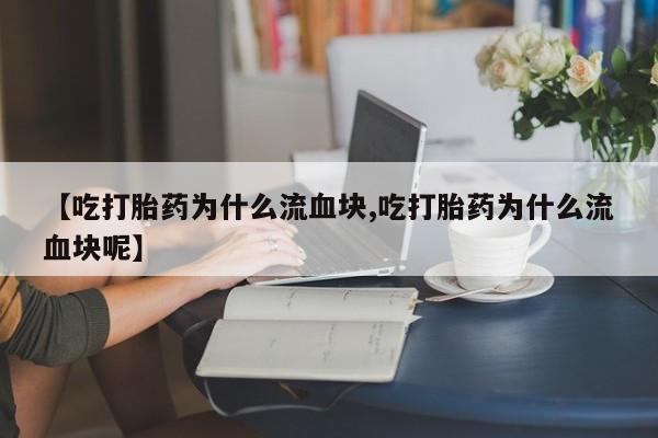 堕胎药购买方式【吃打胎药为什么流血块,吃打胎药为什么流血块呢】