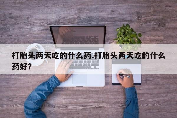 堕胎药购买方式打胎头两天吃的什么药.打胎头两天吃的什么药好？