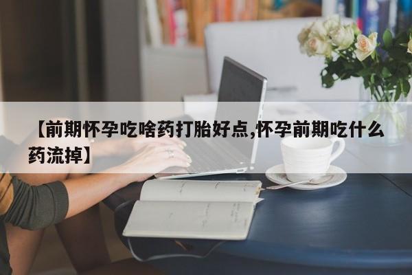 堕胎药购买方式【前期怀孕吃啥药打胎好点,怀孕前期吃什么药流掉】