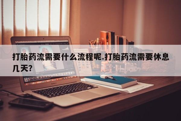 堕胎药购买方式打胎药流需要什么流程呢.打胎药流需要休息几天？