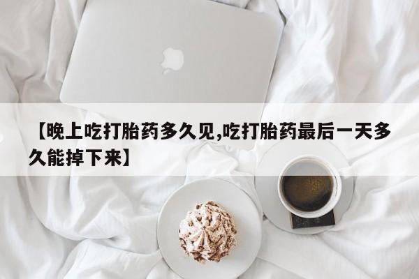 堕胎药购买方式【晚上吃打胎药多久见,吃打胎药最后一天多久能掉下来】