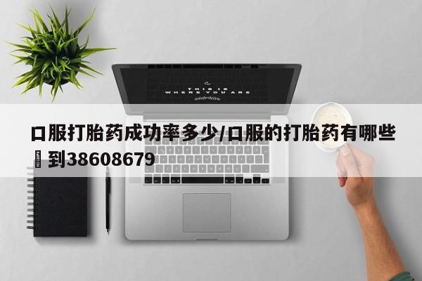 堕胎药购买方式口服打胎药成功率多少/口服的打胎药有哪些▪到38608679
