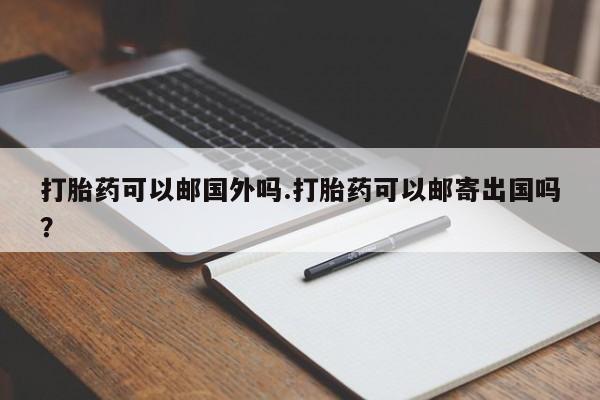 堕胎药购买方式打胎药可以邮国外吗.打胎药可以邮寄出国吗？